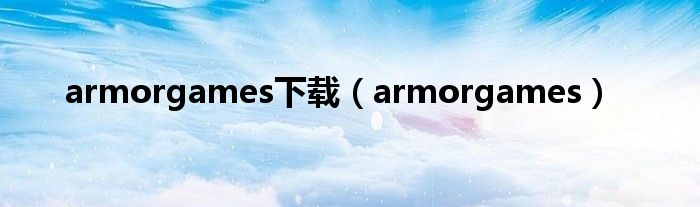 armorgames下载（armorgames）