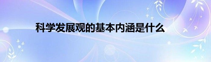 科学发展观的基本内涵是什么