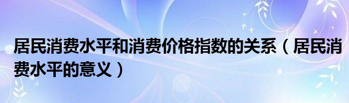 居民消费水平和消费价格指数的关系（居民消费水平的意义）