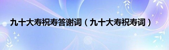 九十大寿祝寿答谢词（九十大寿祝寿词）