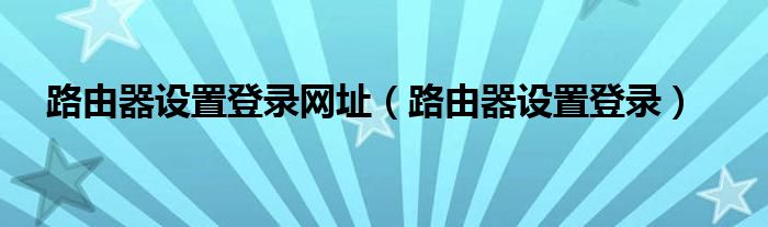 路由器设置登录网址（路由器设置登录）