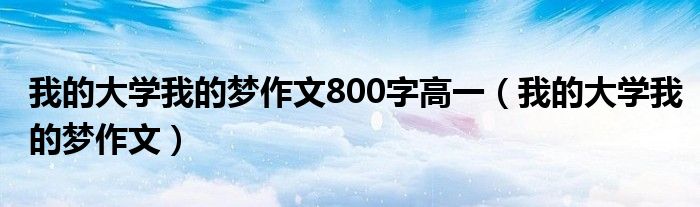 我的大学我的梦作文800字高一（我的大学我的梦作文）