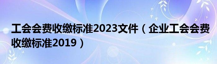 工会会费收缴标准2023文件（企业工会会费收缴标准2019）