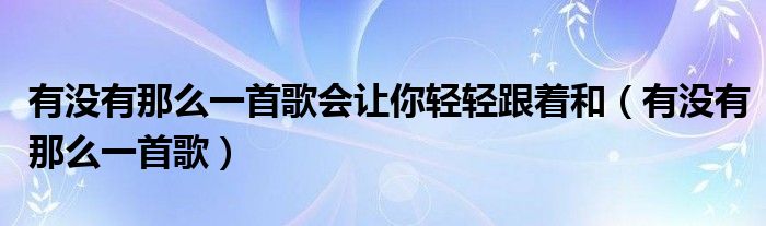 有没有那么一首歌会让你轻轻跟着和（有没有那么一首歌）