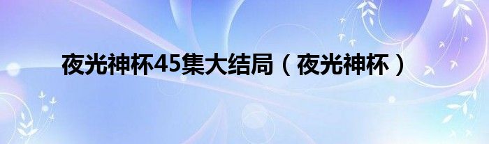 夜光神杯45集大结局（夜光神杯）