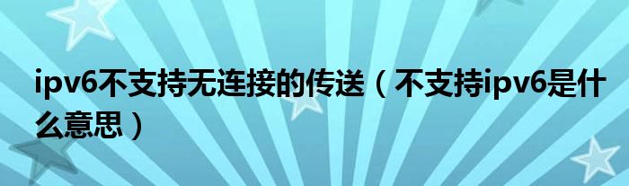 ipv6不支持无连接的传送（不支持ipv6是什么意思）