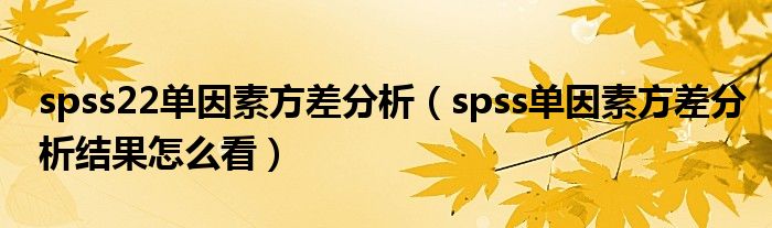 spss22单因素方差分析（spss单因素方差分析结果怎么看）