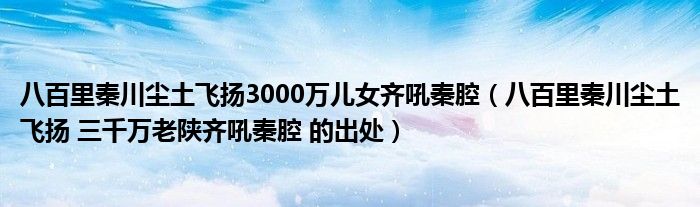 八百里秦川尘土飞扬3000万儿女齐吼秦腔（八百里秦川尘土飞扬 三千万老陕齐吼秦腔 的出处）