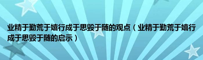 业精于勤荒于嬉行成于思毁于随的观点（业精于勤荒于嬉行成于思毁于随的启示）