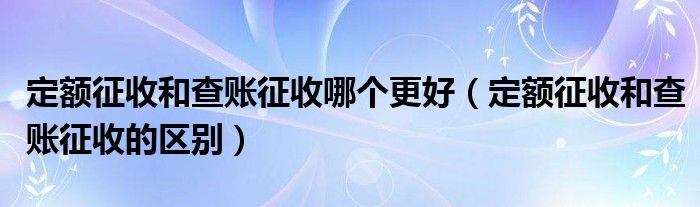 定额征收和查账征收哪个更好（定额征收和查账征收的区别）