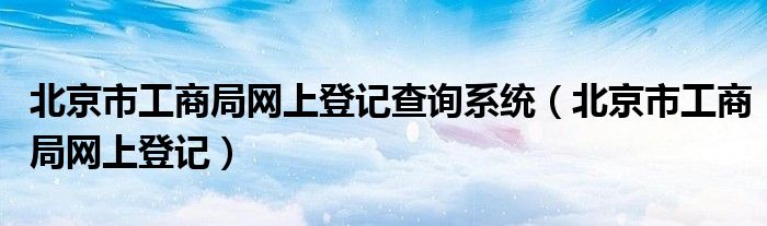 北京市工商局网上登记查询系统（北京市工商局网上登记）