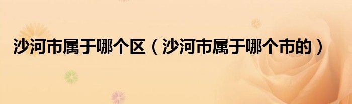 沙河市属于哪个区（沙河市属于哪个市的）