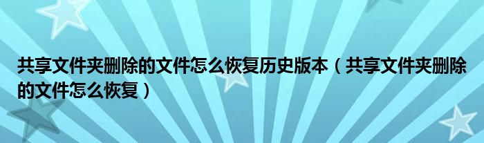 共享文件夹删除的文件怎么恢复历史版本（共享文件夹删除的文件怎么恢复）