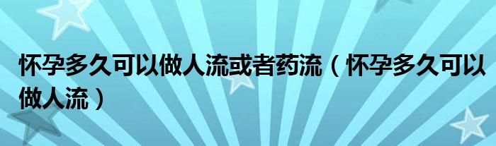 怀孕多久可以做人流或者药流（怀孕多久可以做人流）