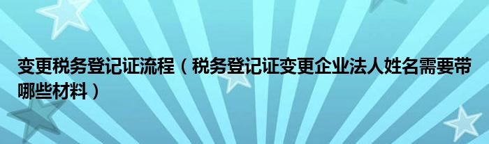 变更税务登记证流程（税务登记证变更企业法人姓名需要带哪些材料）