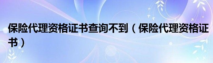 保险代理资格证书查询不到（保险代理资格证书）