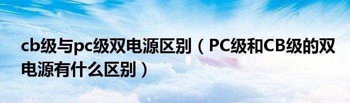 cb级与pc级双电源区别（PC级和CB级的双电源有什么区别）