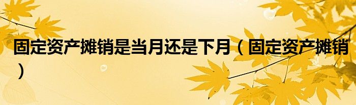 固定资产摊销是当月还是下月（固定资产摊销）