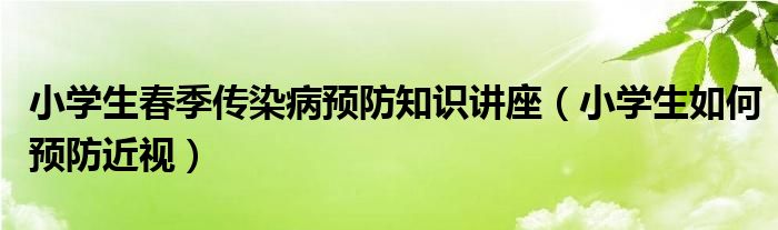 小学生春季传染病预防知识讲座（小学生如何预防近视）