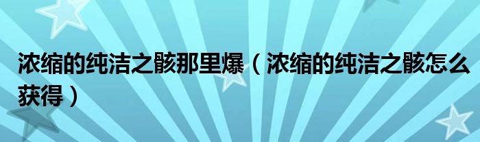 浓缩的纯洁之骸那里爆（浓缩的纯洁之骸怎么获得）