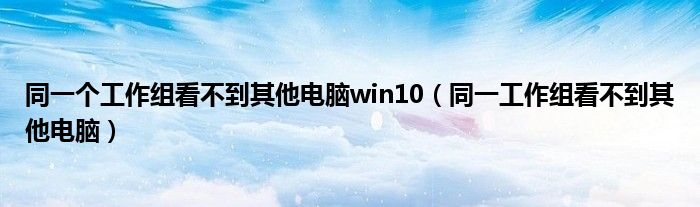 同一个工作组看不到其他电脑win10（同一工作组看不到其他电脑）