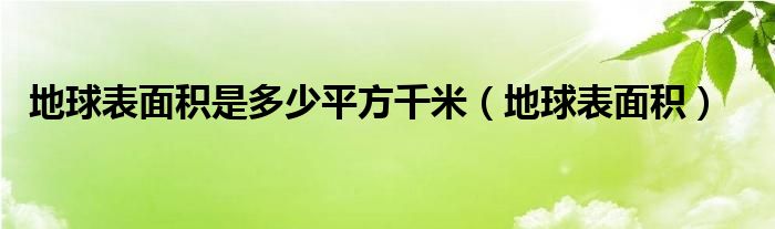 地球表面积是多少平方千米（地球表面积）