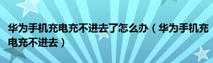 华为手机充电充不进去了怎么办（华为手机充电充不进去）