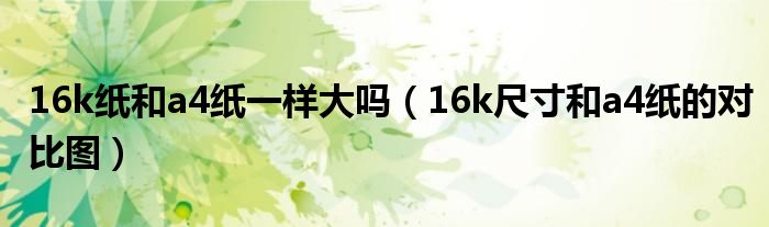 16k纸和a4纸一样大吗（16k尺寸和a4纸的对比图）