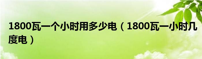 1800瓦一个小时用多少电（1800瓦一小时几度电）