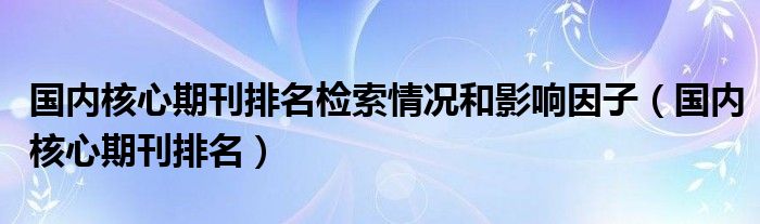 国内核心期刊排名检索情况和影响因子（国内核心期刊排名）