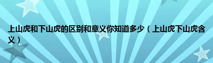 上山虎和下山虎的区别和意义你知道多少（上山虎下山虎含义）