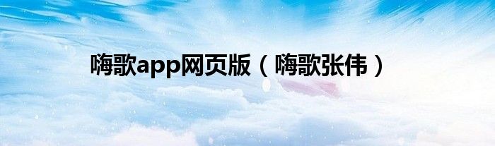 嗨歌app网页版（嗨歌张伟）