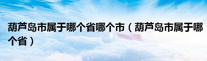 葫芦岛市属于哪个省哪个市（葫芦岛市属于哪个省）