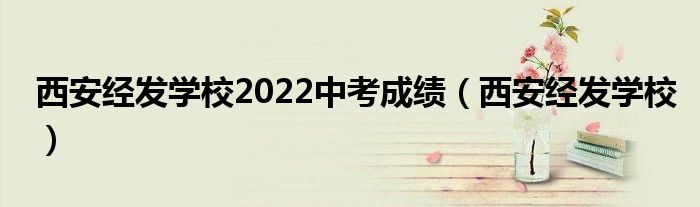 西安经发学校2022中考成绩（西安经发学校）