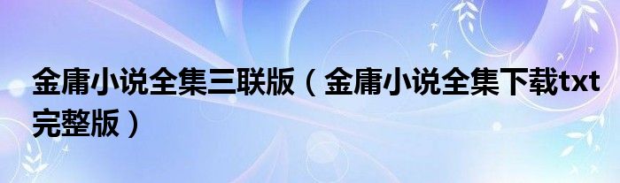 金庸小说全集三联版（金庸小说全集下载txt完整版）