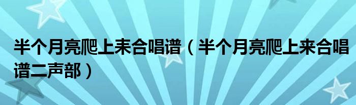 半个月亮爬上耒合唱谱（半个月亮爬上来合唱谱二声部）