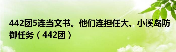 442团5连当文书。他们连担任大、小溪岛防御任务（442团）