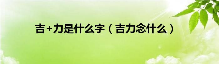 吉+力是什么字（吉力念什么）