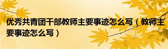 优秀共青团干部教师主要事迹怎么写（教师主要事迹怎么写）