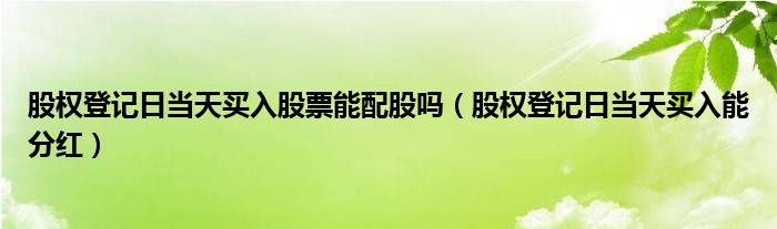 股权登记日当天买入股票能配股吗（股权登记日当天买入能分红）