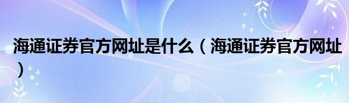 海通证券官方网址是什么（海通证券官方网址）