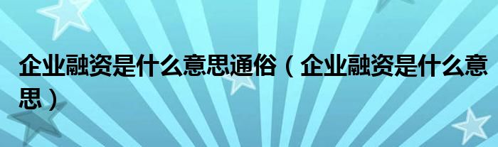 企业融资是什么意思通俗（企业融资是什么意思）