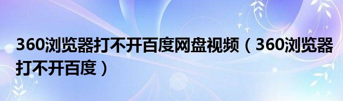 360浏览器打不开百度网盘视频（360浏览器打不开百度）