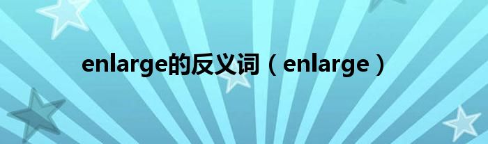 enlarge的反义词（enlarge）