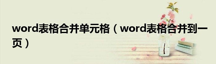 word表格合并单元格（word表格合并到一页）