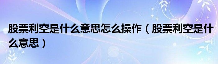 股票利空是什么意思怎么操作（股票利空是什么意思）