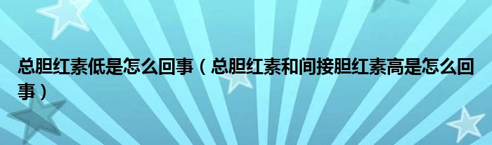 总胆红素低是怎么回事（总胆红素和间接胆红素高是怎么回事）