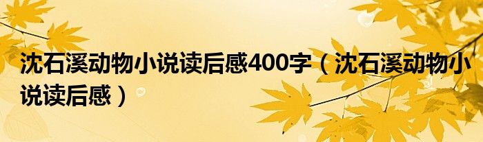 沈石溪动物小说读后感400字（沈石溪动物小说读后感）