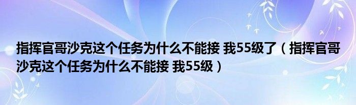 指挥官哥沙克这个任务为什么不能接 我55级了（指挥官哥沙克这个任务为什么不能接 我55级）