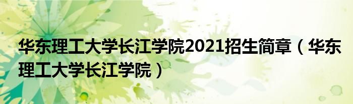 华东理工大学长江学院2021招生简章（华东理工大学长江学院）